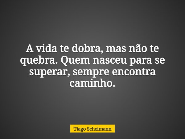 A vida te dobra, mas não te quebra. Quem nasceu para se superar, sempre encontra caminho.... Frase de Tiago Scheimann.