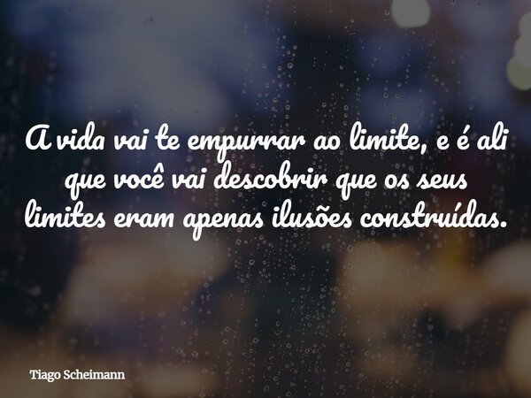 A vida vai te empurrar ao limite, e é ali que você vai descobrir que os seus limites eram apenas ilusões construídas.... Frase de Tiago Scheimann.