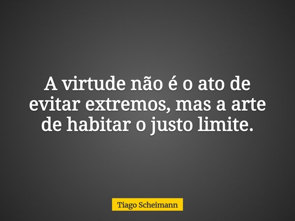 A virtude não é o ato de evitar extremos, mas a arte de habitar o justo limite.... Frase de Tiago Scheimann.