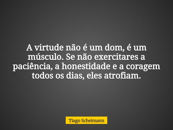 A virtude não é um dom, é um músculo. Se não exercitares a paciência, a honestidade e a coragem todos os dias, eles atrofiam.... Frase de Tiago Scheimann.
