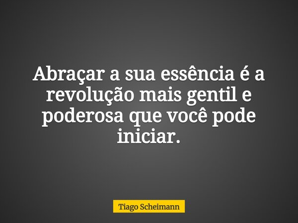 Abraçar a sua essência é a revolução mais gentil e poderosa que você pode iniciar.... Frase de Tiago Scheimann.