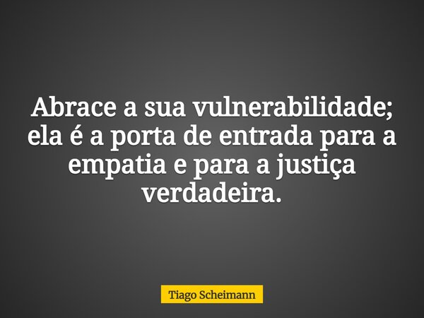 Abrace a sua vulnerabilidade; ela é a porta de entrada para a empatia e para a justiça verdadeira.... Frase de Tiago Scheimann.