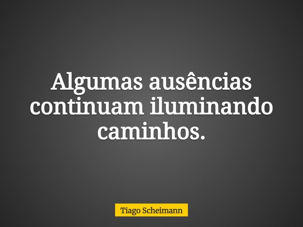 Algumas ausências continuam iluminando caminhos.... Frase de Tiago Scheimann.