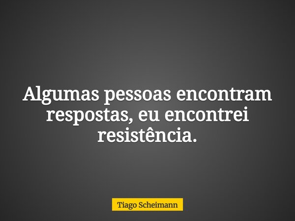 Algumas pessoas encontram respostas, eu encontrei resistência.... Frase de Tiago Scheimann.