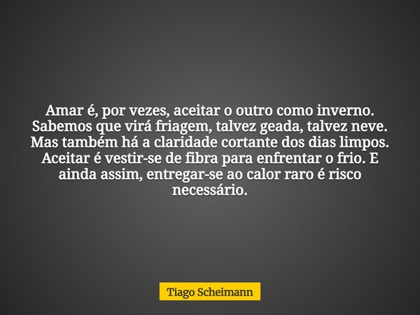 Amar é, por vezes, aceitar o outro como inverno. Sabemos que virá friagem, talvez geada, talvez neve. Mas também há a claridade cortante dos dias limpos. Aceita... Frase de Tiago Scheimann.