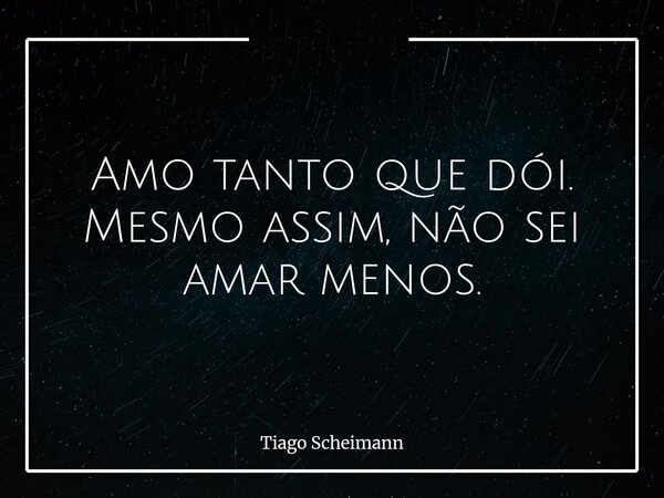 Amo tanto que dói. Mesmo assim, não sei amar menos.... Frase de Tiago Scheimann.