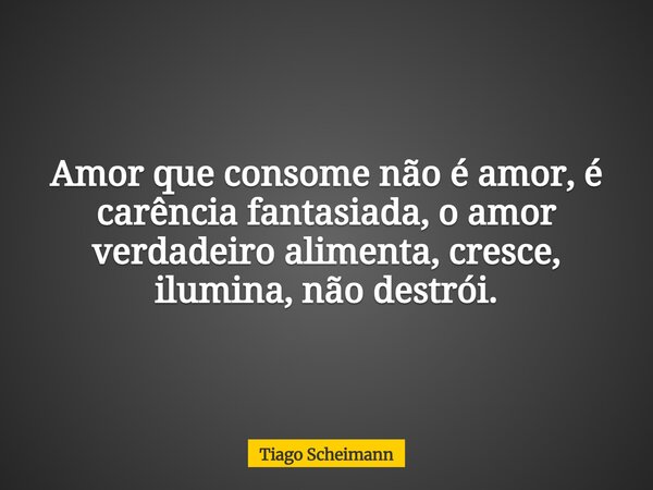 Amor que consome não é amor, é carência fantasiada, o amor verdadeiro alimenta, cresce, ilumina, não destrói.... Frase de Tiago Scheimann.
