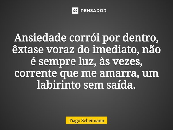 ⁠Ansiedade corrói por dentro, êxtase voraz do imediato, não é sempre luz, às vezes, corrente que me amarra, um labirinto sem saída.... Frase de Tiago Scheimann.