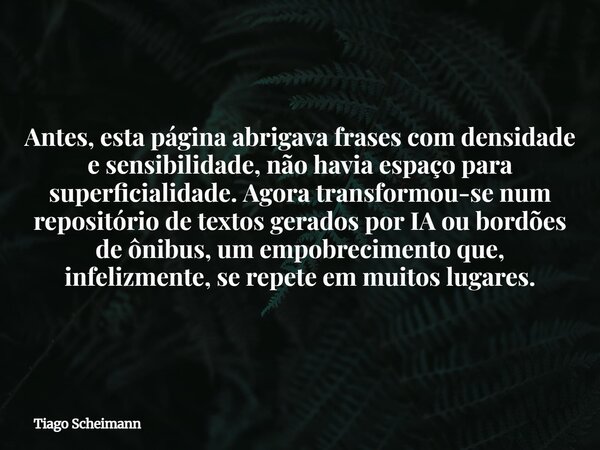Antes, esta página abrigava frases com densidade e sensibilidade, não havia espaço para superficialidade. Agora transformou-se num repositório de textos gerados... Frase de Tiago Scheimann.