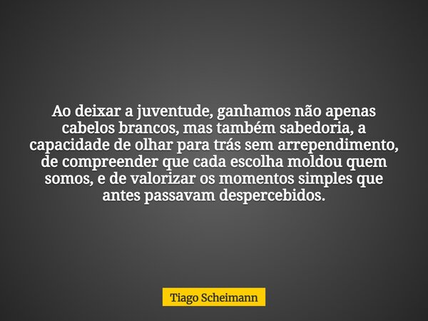 Ao deixar a juventude, ganhamos não apenas cabelos brancos, mas também sabedoria, a capacidade de olhar para trás sem arrependimento, de compreender que cada es... Frase de Tiago Scheimann.