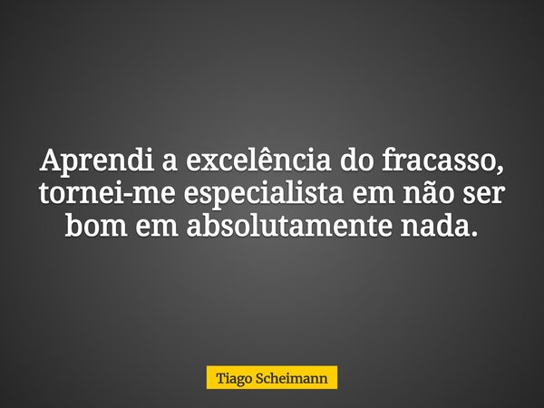 Aprendi a excelência do fracasso, tornei-me especialista em não ser bom em absolutamente nada.... Frase de Tiago Scheimann.
