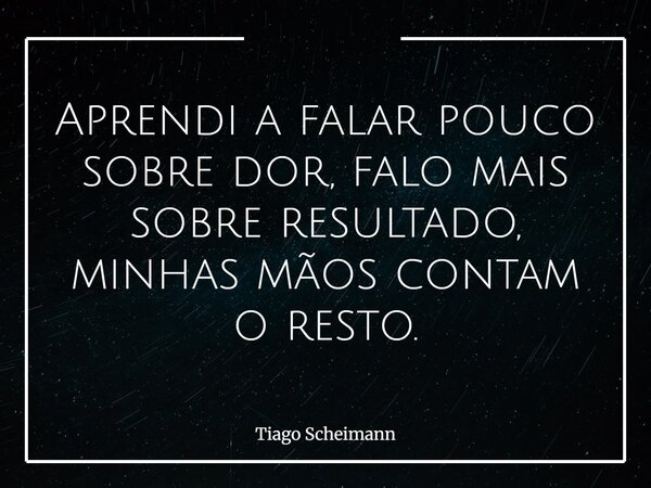 Aprendi a falar pouco sobre dor, falo mais sobre resultado, minhas mãos contam o resto.⁠... Frase de Tiago Scheimann.