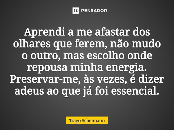 ⁠Aprendi a me afastar dos olhares que ferem, não mudo o outro, mas escolho onde repousa minha energia. Preservar-me, às vezes, é dizer adeus ao que já foi essen... Frase de Tiago Scheimann.