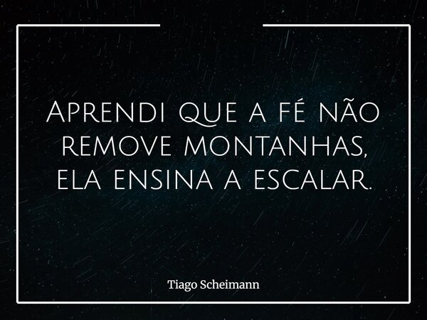 Aprendi que a fé não remove montanhas, ela ensina a escalar.... Frase de Tiago Scheimann.
