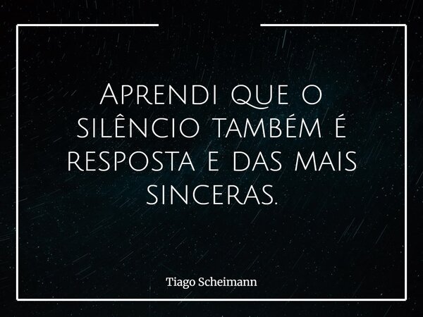 Aprendi que o silêncio também é resposta e das mais sinceras.... Frase de Tiago Scheimann.