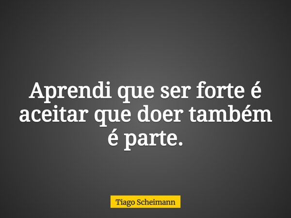 Aprendi que ser forte é aceitar que doer também é parte.... Frase de Tiago Scheimann.
