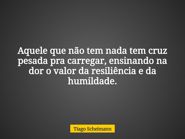 Aquele que não tem nada tem cruz pesada pra carregar, ensinando na dor o valor da resiliência e da humildade.... Frase de Tiago Scheimann.