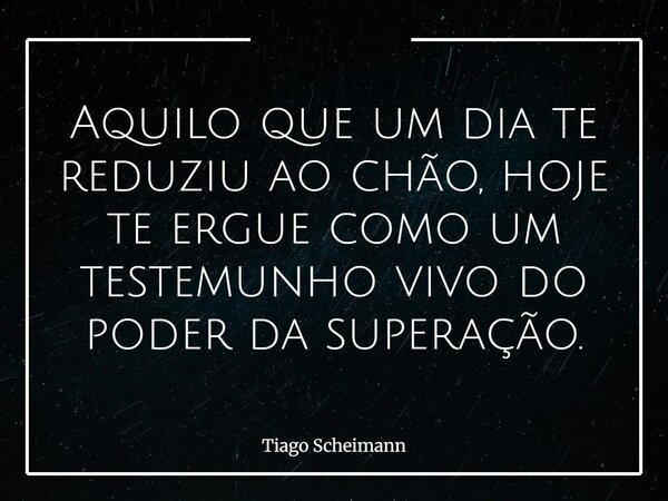 Aquilo que um dia te reduziu ao chão, hoje te ergue como um testemunho vivo do poder da superação.... Frase de Tiago Scheimann.