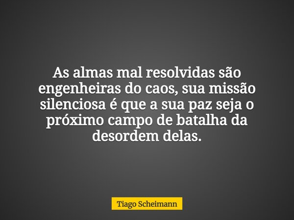 As almas mal resolvidas são engenheiras do caos, sua missão silenciosa é que a sua paz seja o próximo campo de batalha da desordem delas.... Frase de Tiago Scheimann.