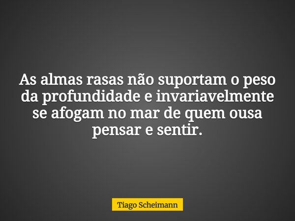As almas rasas não suportam o peso da profundidade e invariavelmente se afogam no mar de quem ousa pensar e sentir.... Frase de Tiago Scheimann.