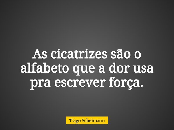 As cicatrizes são o alfabeto que a dor usa pra escrever força.... Frase de Tiago Scheimann.