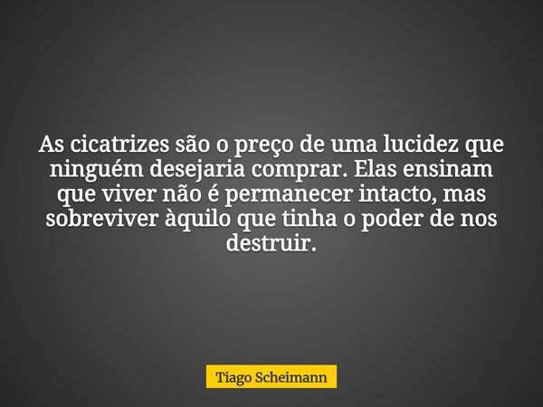 As cicatrizes são o preço de uma lucidez que ninguém desejaria comprar. Elas ensinam que viver não é permanecer intacto, mas sobreviver àquilo que tinha o poder... Frase de Tiago Scheimann.