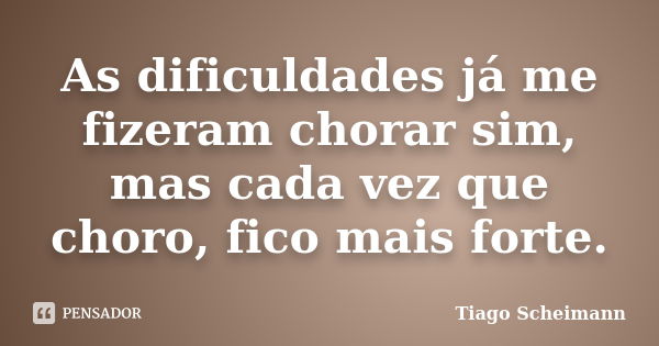 As dificuldades já me fizeram chorar sim, mas cada vez que choro, fico mais forte.... Frase de Tiago Scheimann.