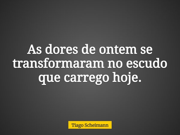 As dores de ontem se transformaram no escudo que carrego hoje.... Frase de Tiago Scheimann.