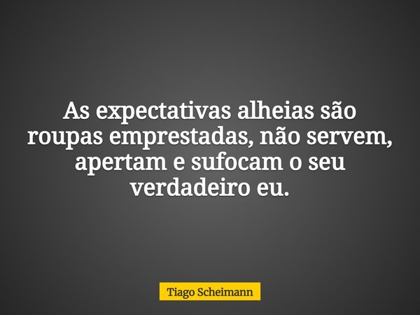 As expectativas alheias são roupas emprestadas, não servem, apertam e sufocam o seu verdadeiro eu.... Frase de Tiago Scheimann.