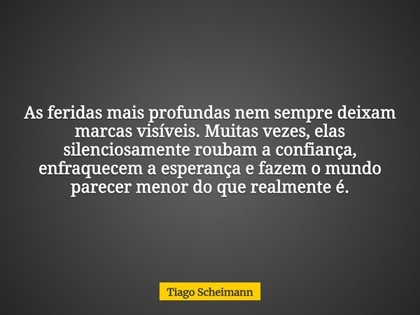 As feridas mais profundas nem sempre deixam marcas visíveis. Muitas vezes, elas silenciosamente roubam a confiança, enfraquecem a esperança e fazem o mundo pare... Frase de Tiago Scheimann.