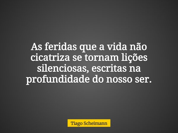 As feridas que a vida não cicatriza se tornam lições silenciosas, escritas na profundidade do nosso ser.... Frase de Tiago Scheimann.