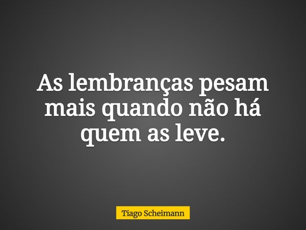 As lembranças pesam mais quando não há quem as leve.... Frase de Tiago Scheimann.