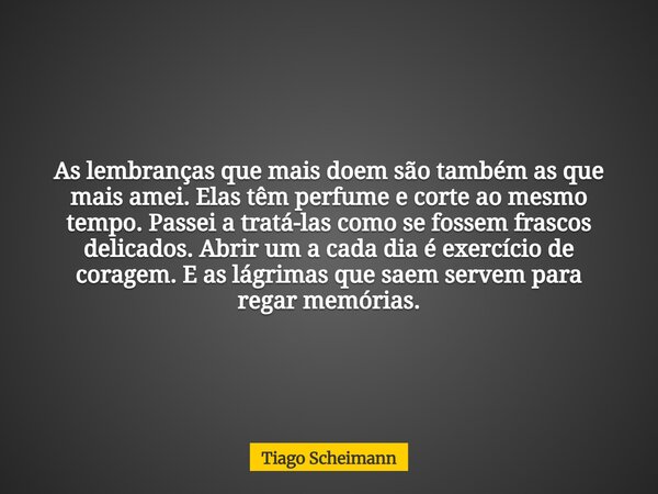 As lembranças que mais doem são também as que mais amei. Elas têm perfume e corte ao mesmo tempo. Passei a tratá-las como se fossem frascos delicados. Abrir um ... Frase de Tiago Scheimann.