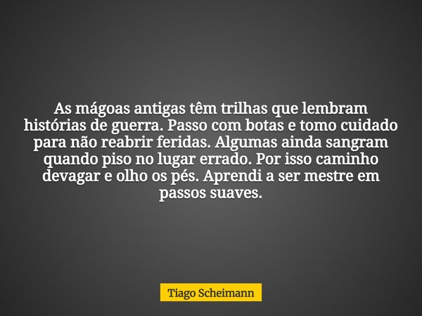 As mágoas antigas têm trilhas que lembram histórias de guerra. Passo com botas e tomo cuidado para não reabrir feridas. Algumas ainda sangram quando piso no lug... Frase de Tiago Scheimann.
