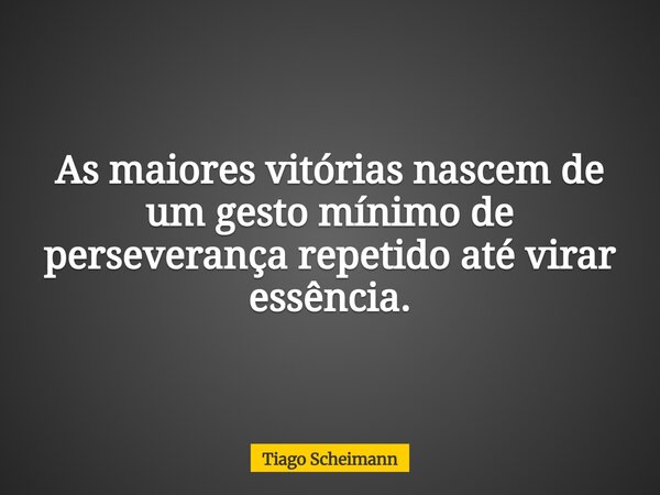 As maiores vitórias nascem de um gesto mínimo de perseverança repetido até virar essência.... Frase de Tiago Scheimann.