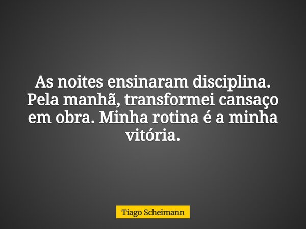 As noites ensinaram disciplina. Pela manhã, transformei cansaço em obra. Minha rotina é a minha vitória.... Frase de Tiago Scheimann.