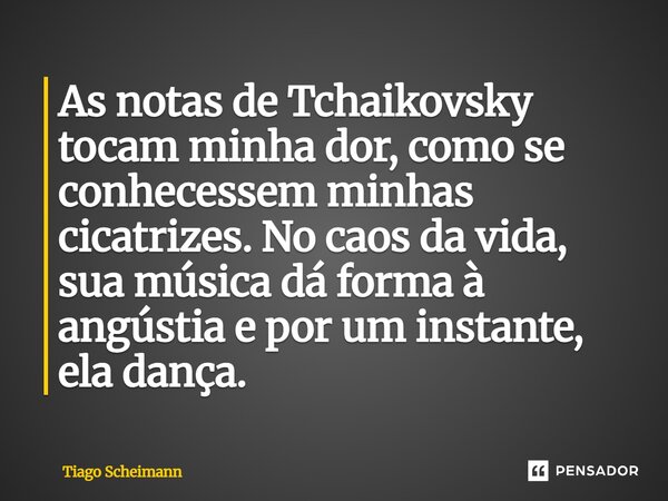 ⁠As notas de Tchaikovsky tocam minha dor, como se conhecessem minhas cicatrizes. No caos da vida, sua música dá forma à angústia e por um instante, ela dança.... Frase de Tiago Scheimann.