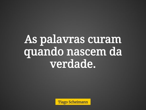 As palavras curam quando nascem da verdade.... Frase de Tiago Scheimann.