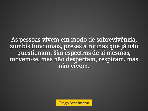 As pessoas vivem em modo de sobrevivência, zumbis funcionais, presas a rotinas que já não questionam. São espectros de si mesmas, movem-se, mas não despertam, r... Frase de Tiago Scheimann.