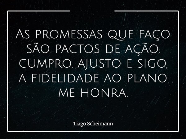 As promessas que faço são pactos de ação, cumpro, ajusto e sigo, a fidelidade ao plano me honra.... Frase de Tiago Scheimann.