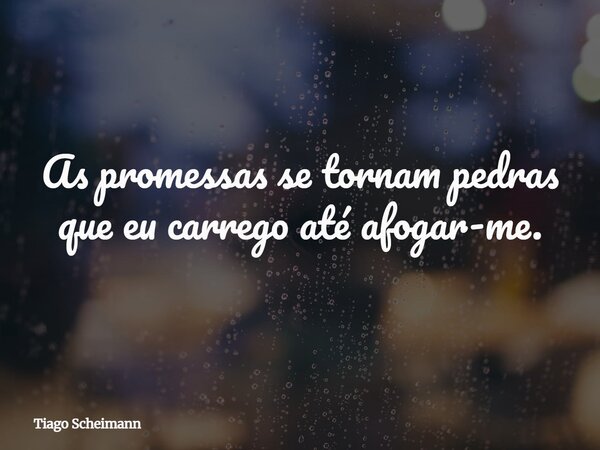 As promessas se tornam pedras que eu carrego até afogar-me.... Frase de Tiago Scheimann.