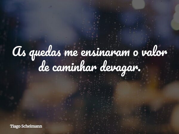 As quedas me ensinaram o valor de caminhar devagar.... Frase de Tiago Scheimann.