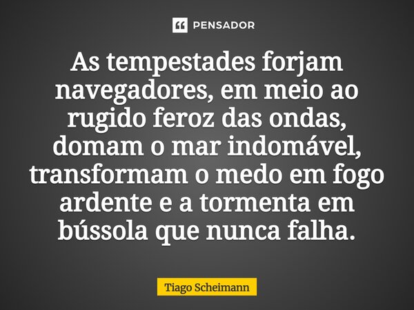 ⁠As tempestades forjam navegadores, em meio ao rugido feroz das ondas, domam o mar indomável, transformam o medo em fogo ardente e a tormenta em bússola que nun... Frase de Tiago Scheimann.