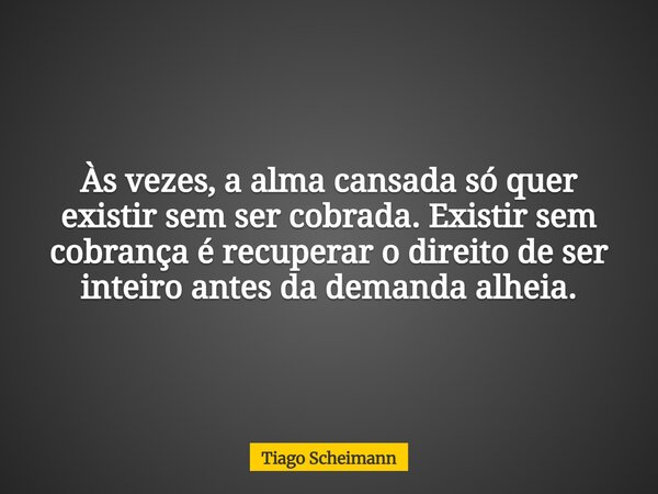 Às vezes, a alma cansada só quer existir sem ser cobrada. Existir sem cobrança é recuperar o direito de ser inteiro antes da demanda alheia.... Frase de Tiago Scheimann.