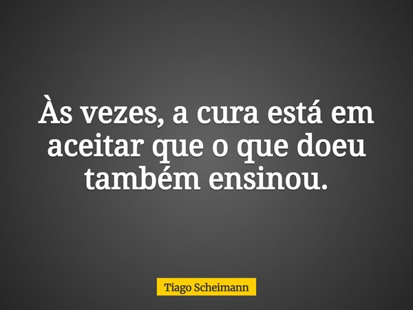 Às vezes, a cura está em aceitar que o que doeu também ensinou.... Frase de Tiago Scheimann.
