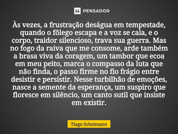 Às vezes, a frustração deságua em tempestade, quando o fôlego escapa e a voz se cala, e o corpo, traidor silencioso, trava sua guerra. Mas no fogo da raiva que... Frase de Tiago Scheimann.