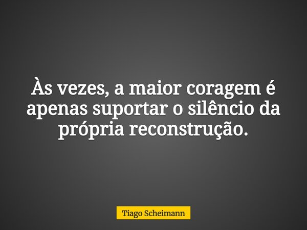 Às vezes, a maior coragem é apenas suportar o silêncio da própria reconstrução.... Frase de Tiago Scheimann.