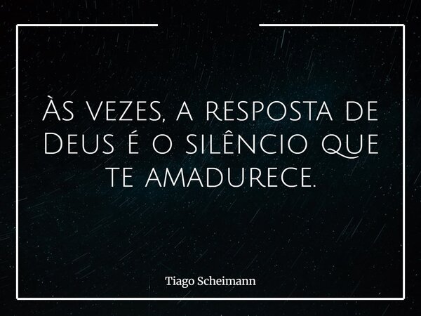 Às vezes, a resposta de Deus é o silêncio que te amadurece.... Frase de Tiago Scheimann.