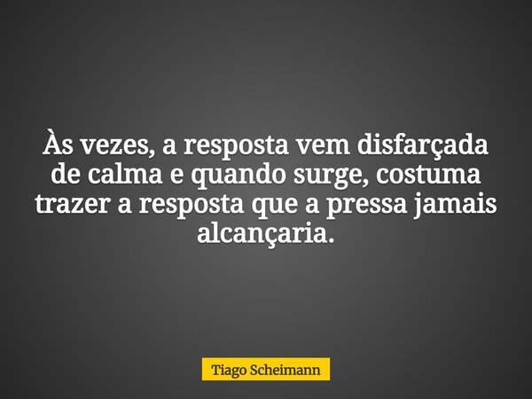 Às vezes, a resposta vem disfarçada de calma e quando surge, costuma trazer a resposta que a pressa jamais alcançaria.... Frase de Tiago Scheimann.