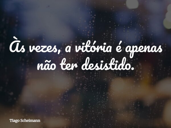 Às vezes, a vitória é apenas não ter desistido.... Frase de Tiago Scheimann.